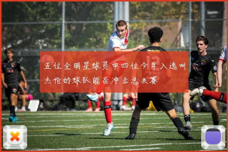 五位全明星球员中四位今年入选叫杰伦的球队能否冲击总决赛