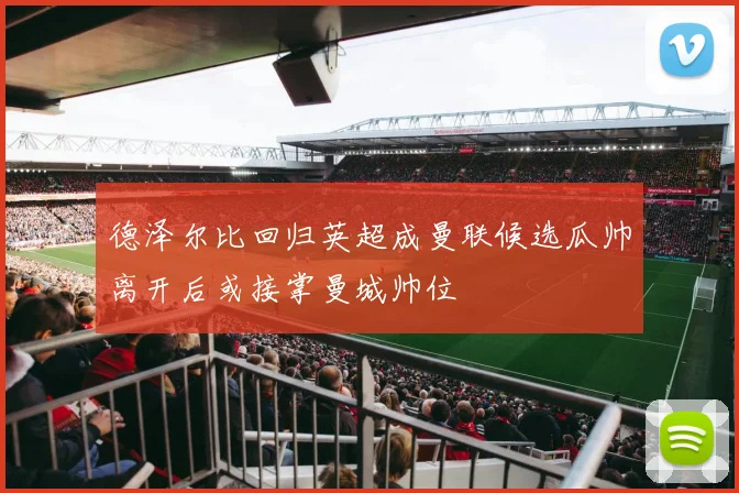 德泽尔比回归英超成曼联候选瓜帅离开后或接掌曼城帅位