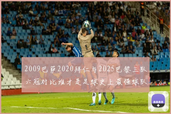 2009巴萨2020拜仁与2025巴黎三队六冠对比谁才是足球史上最强球队