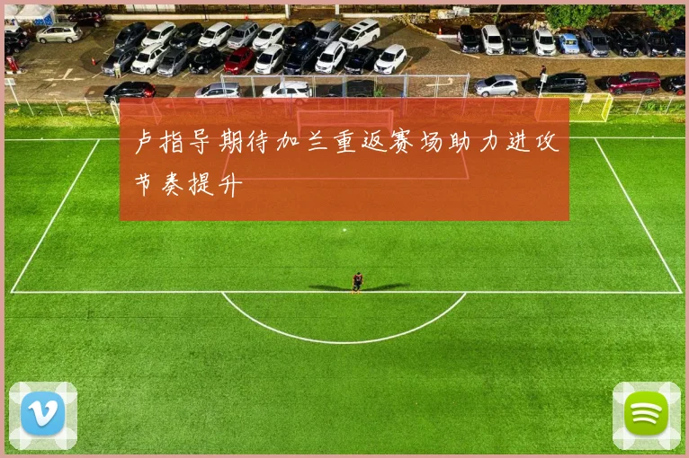 卢指导期待加兰重返赛场助力进攻节奏提升