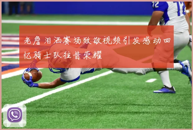 老詹泪洒赛场致敬视频引发感动回忆骑士队往昔荣耀