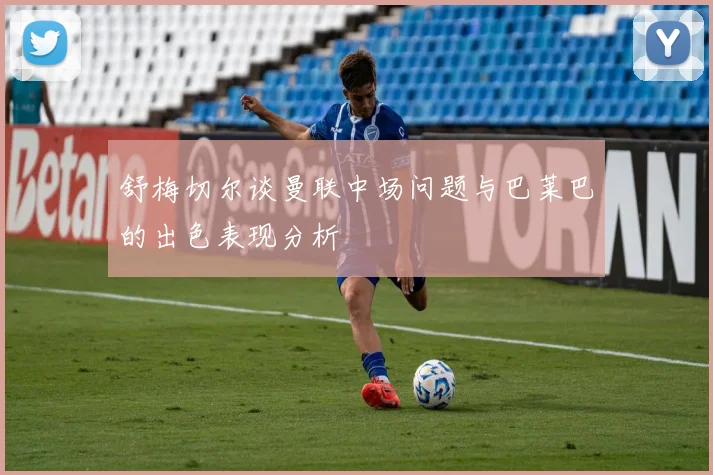 舒梅切尔谈曼联中场问题与巴莱巴的出色表现分析
