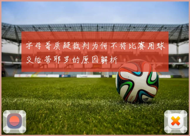 字母哥质疑裁判为何不将比赛用球交给蒂耶罗的原因解析
