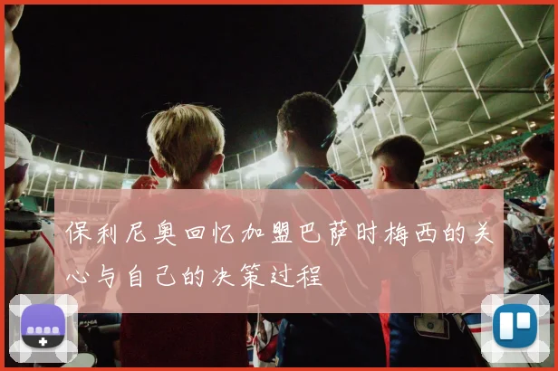 保利尼奥回忆加盟巴萨时梅西的关心与自己的决策过程
