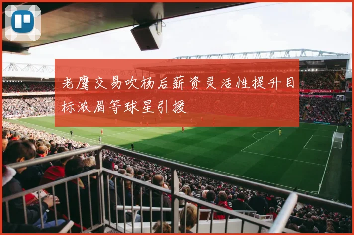 老鹰交易吹杨后薪资灵活性提升目标浓眉等球星引援