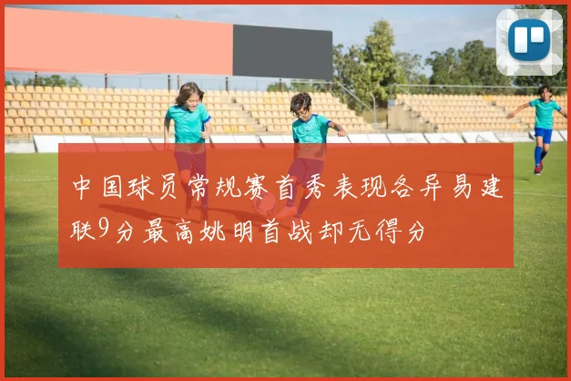 中国球员常规赛首秀表现各异易建联9分最高姚明首战却无得分