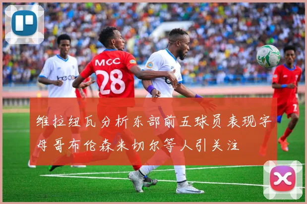 维拉纽瓦分析东部前五球员表现字母哥布伦森米切尔等人引关注