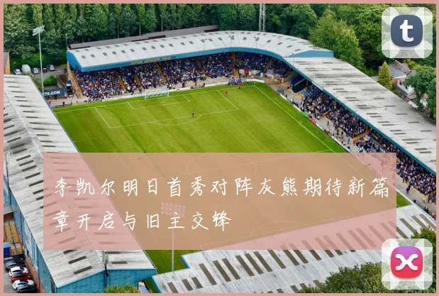 李凯尔明日首秀对阵灰熊期待新篇章开启与旧主交锋