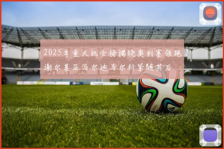 2025年重大机会榜揭晓奥利塞领跑谢尔基亚马尔迪马尔科紧随其后
