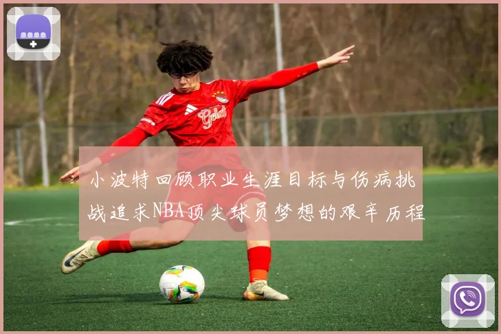 小波特回顾职业生涯目标与伤病挑战追求NBA顶尖球员梦想的艰辛历程