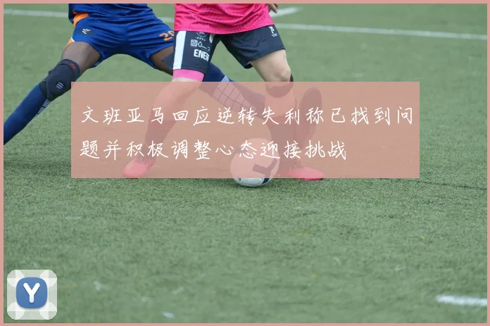 文班亚马回应逆转失利称已找到问题并积极调整心态迎接挑战