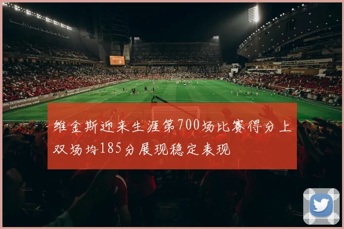 维金斯迎来生涯第700场比赛得分上双场均185分展现稳定表现