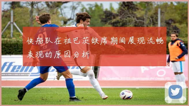 快船队在祖巴茨缺席期间展现流畅表现的原因分析