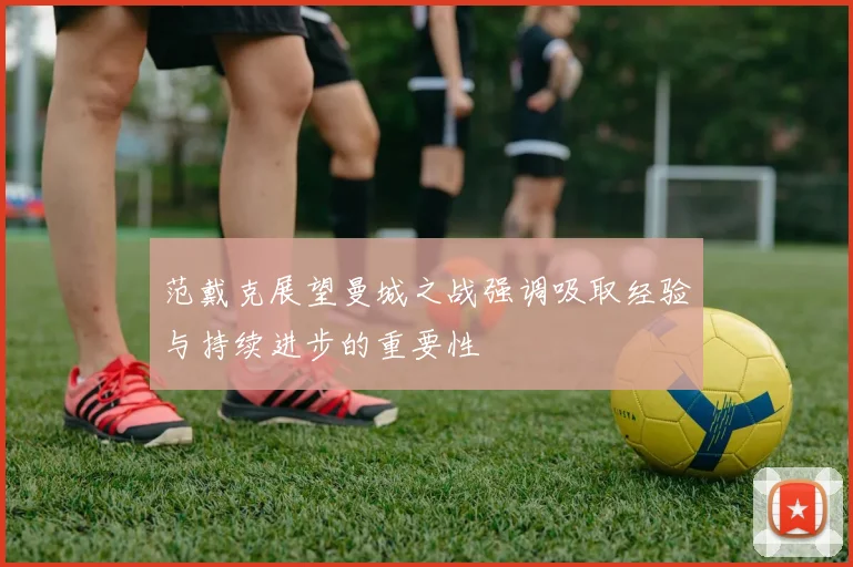 范戴克展望曼城之战强调吸取经验与持续进步的重要性