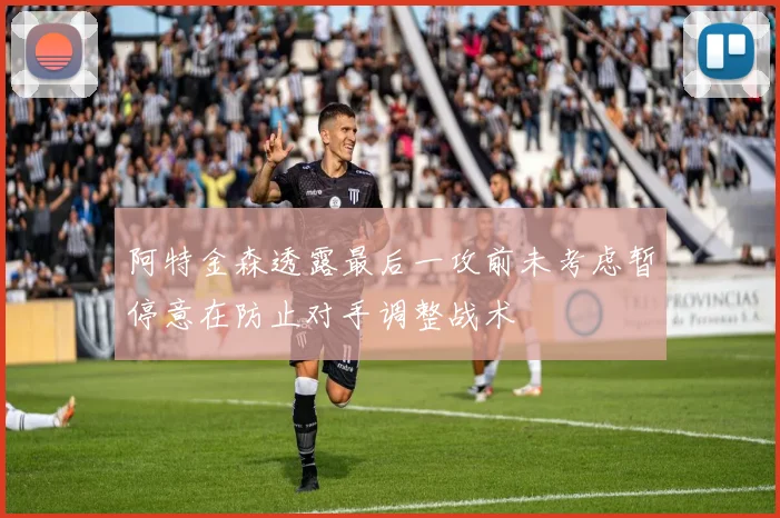 阿特金森透露最后一攻前未考虑暂停意在防止对手调整战术