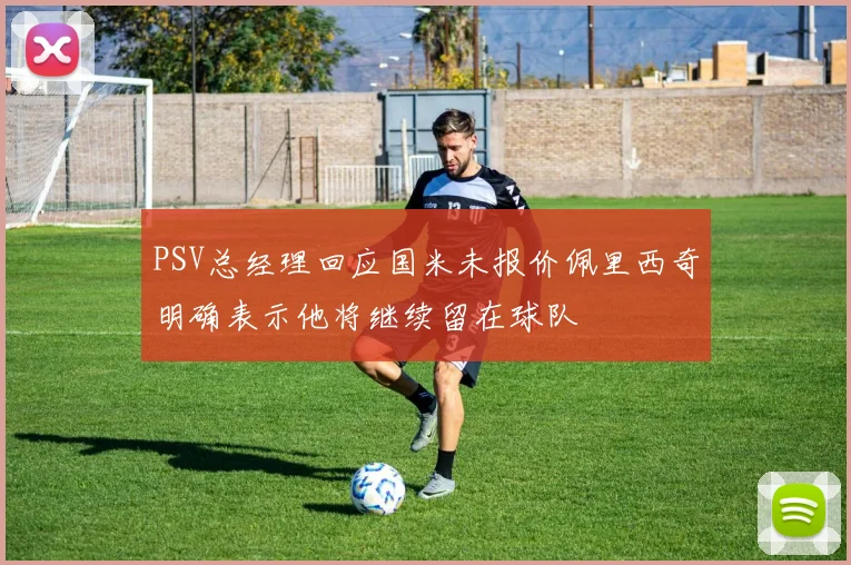 PSV总经理回应国米未报价佩里西奇明确表示他将继续留在球队