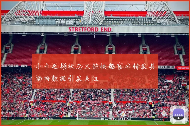小卡近期状态火热快船官方转发其场均数据引发关注