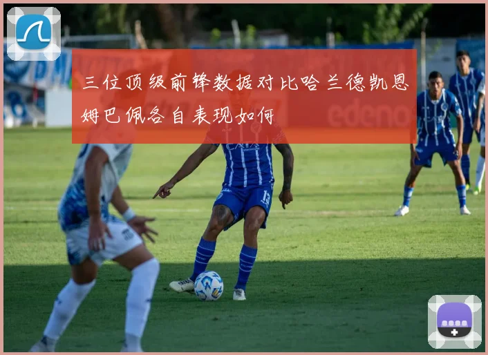 三位顶级前锋数据对比哈兰德凯恩姆巴佩各自表现如何
