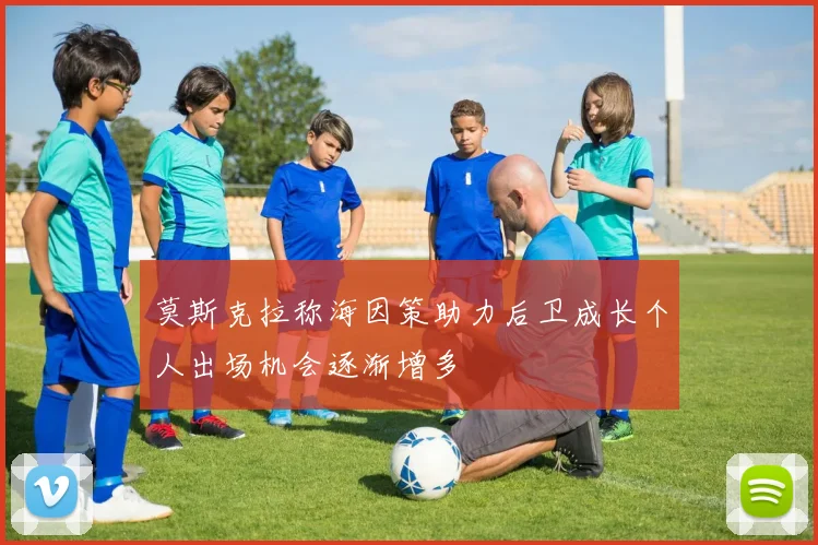 莫斯克拉称海因策助力后卫成长个人出场机会逐渐增多