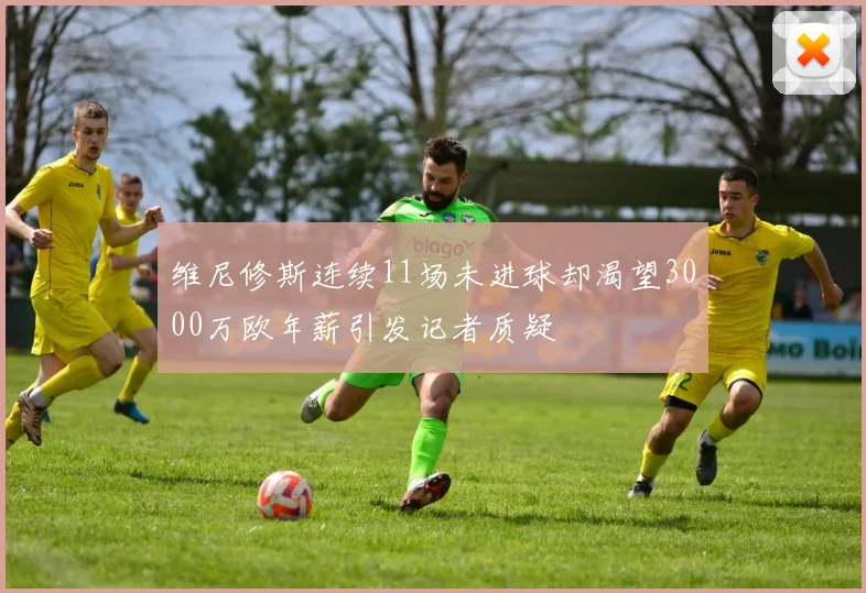 维尼修斯连续11场未进球却渴望3000万欧年薪引发记者质疑