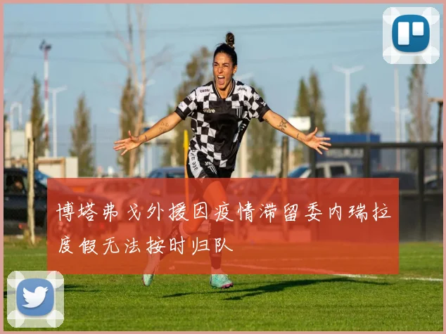 博塔弗戈外援因疫情滞留委内瑞拉度假无法按时归队