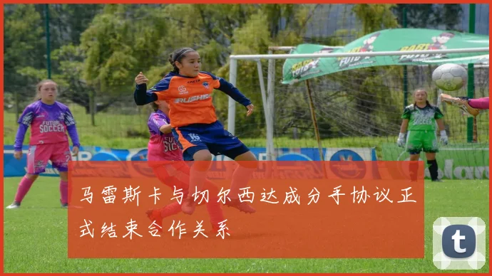 马雷斯卡与切尔西达成分手协议正式结束合作关系