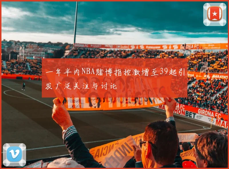 一年半内NBA赌博指控激增至39起引发广泛关注与讨论