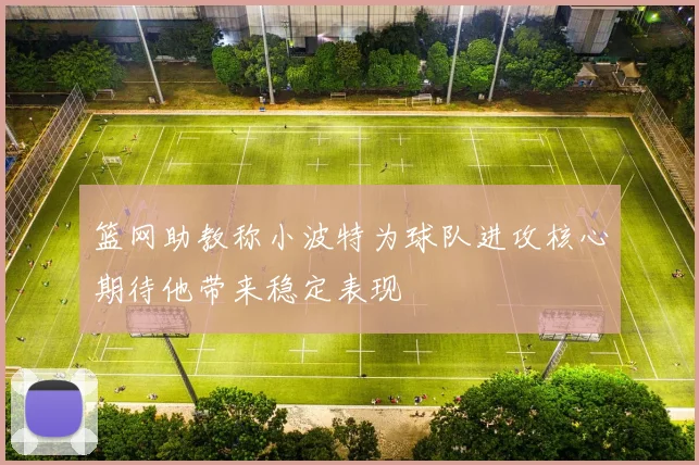 篮网助教称小波特为球队进攻核心期待他带来稳定表现