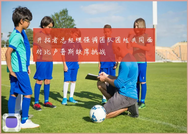 开拓者总经理强调团队团结共同面对比卢普斯缺席挑战