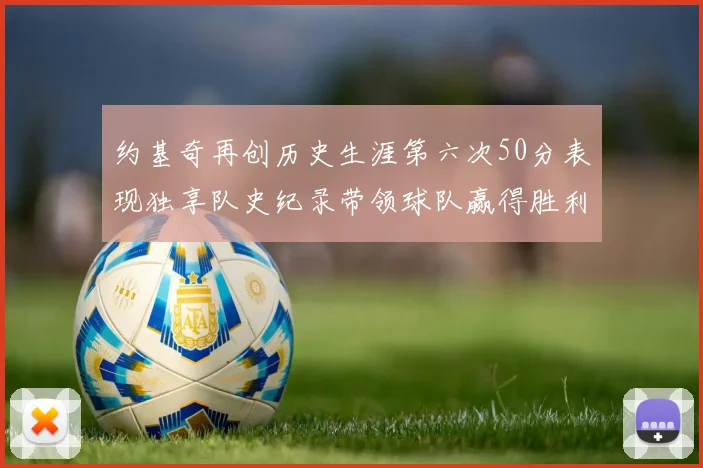 约基奇再创历史生涯第六次50分表现独享队史纪录带领球队赢得胜利