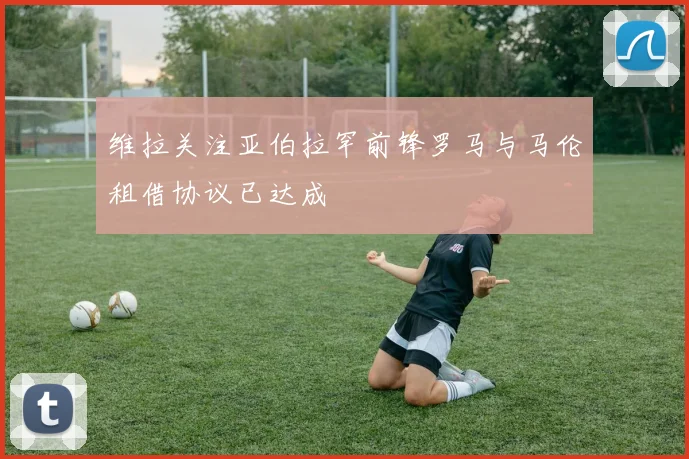 维拉关注亚伯拉罕前锋罗马与马伦租借协议已达成