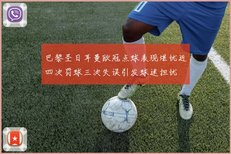 巴黎圣日耳曼欧冠点球表现堪忧近四次罚球三次失误引发球迷担忧