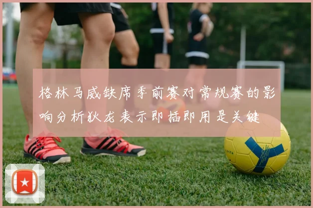 格林马威缺席季前赛对常规赛的影响分析狄龙表示即插即用是关键