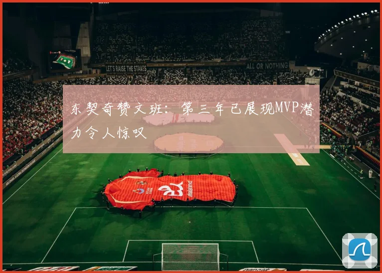 东契奇赞文班：第三年已展现MVP潜力令人惊叹
