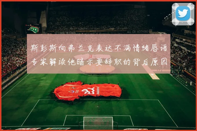 斯彭斯向弗兰克表达不满情绪唇语专家解读他暗示要辞职的背后原因