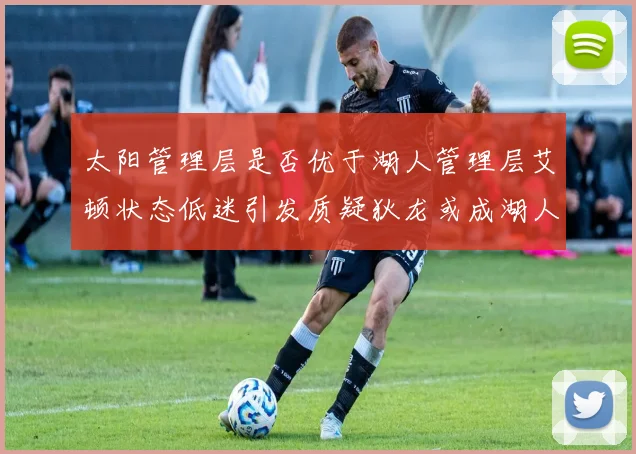 太阳管理层是否优于湖人管理层艾顿状态低迷引发质疑狄龙或成湖人新目标