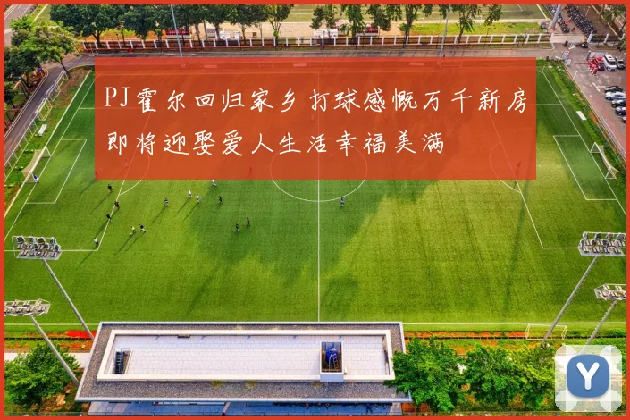PJ霍尔回归家乡打球感慨万千新房即将迎娶爱人生活幸福美满