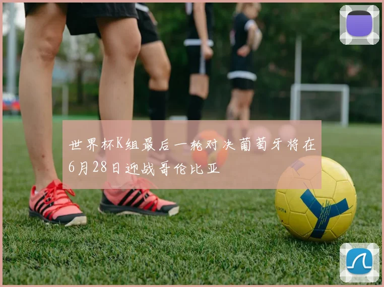 世界杯K组最后一轮对决葡萄牙将在6月28日迎战哥伦比亚