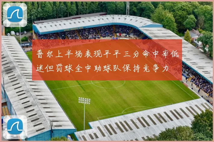 普尔上半场表现平平三分命中率低迷但罚球全中助球队保持竞争力