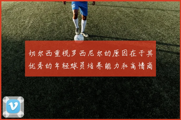 切尔西重视罗西尼尔的原因在于其优秀的年轻球员培养能力和高情商表现