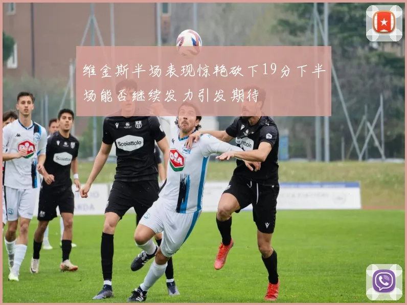 维金斯半场表现惊艳砍下19分下半场能否继续发力引发期待