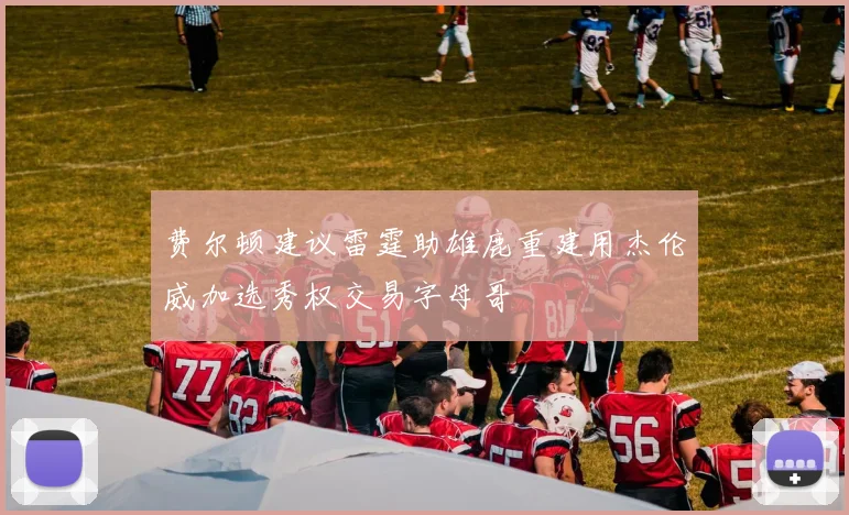 费尔顿建议雷霆助雄鹿重建用杰伦威加选秀权交易字母哥