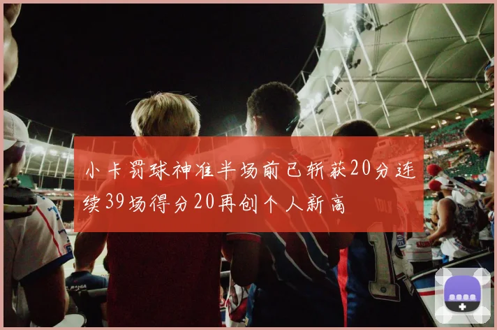 小卡罚球神准半场前已斩获20分连续39场得分20再创个人新高