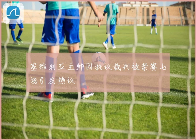 塞维利亚主帅因抗议裁判被禁赛七场引发热议
