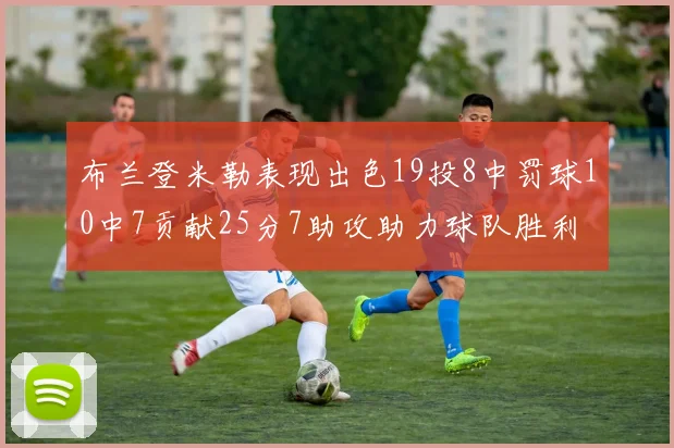 布兰登米勒表现出色19投8中罚球10中7贡献25分7助攻助力球队胜利