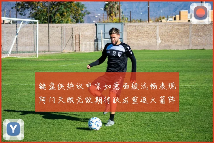 键盘侠热议申京如意面般流畅表现阿门天赋无敌期待狄龙重返火箭阵容