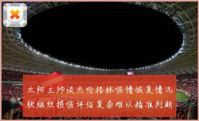太阳主帅谈杰伦格林伤情恢复情况软组织损伤评估复杂难以精准判断