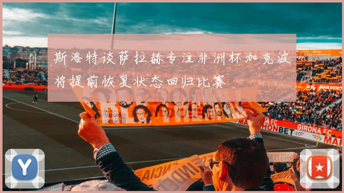 斯洛特谈萨拉赫专注非洲杯加克波将提前恢复状态回归比赛