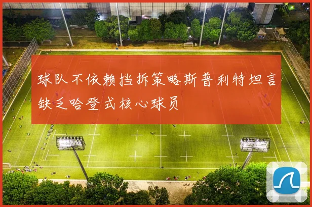 球队不依赖挡拆策略斯普利特坦言缺乏哈登式核心球员