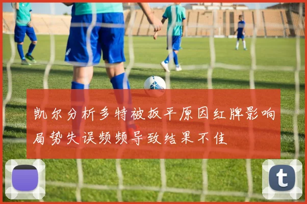 凯尔分析多特被扳平原因红牌影响局势失误频频导致结果不佳